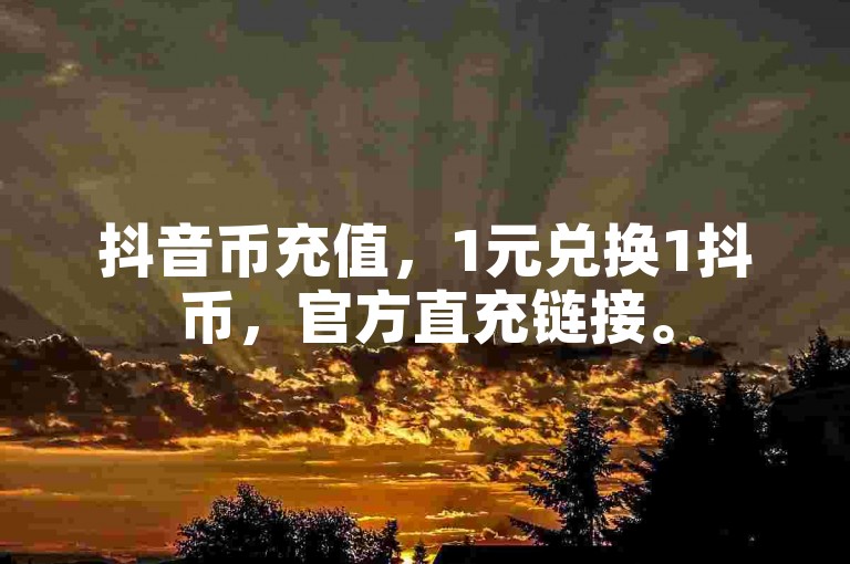 抖音币充值，1元兑换1抖币，官方直充链接。