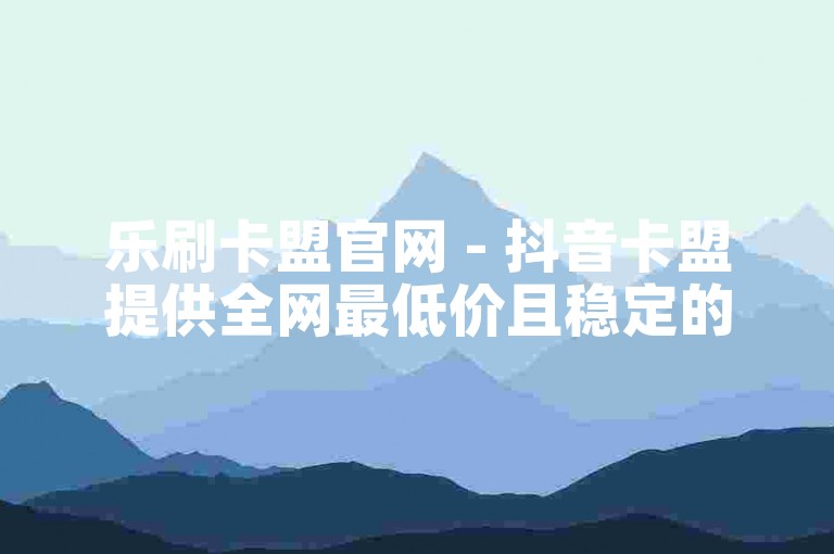 乐刷卡盟官网 - 抖音卡盟提供全网最低价且稳定的服务。