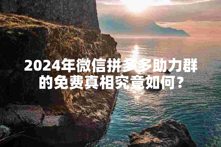 2024年微信拼多多助力群的免费真相究竟如何？