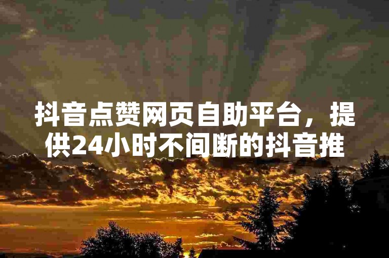 抖音点赞网页自助平台，提供24小时不间断的抖音推广服务，同时支持QQ下单业务和B站充值。