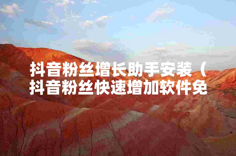 抖音粉丝增长助手安装（抖音粉丝快速增加软件免费获取及操作教程）