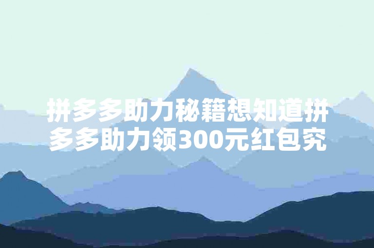 拼多多助力秘籍想知道拼多多助力领300元红包究竟需要多少人助力吗？