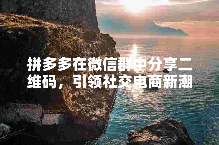 拼多多在微信群中分享二维码，引领社交电商新潮流。