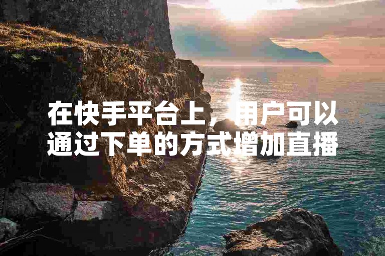 在快手平台上，用户可以通过下单的方式增加直播间的人气和点赞数。
