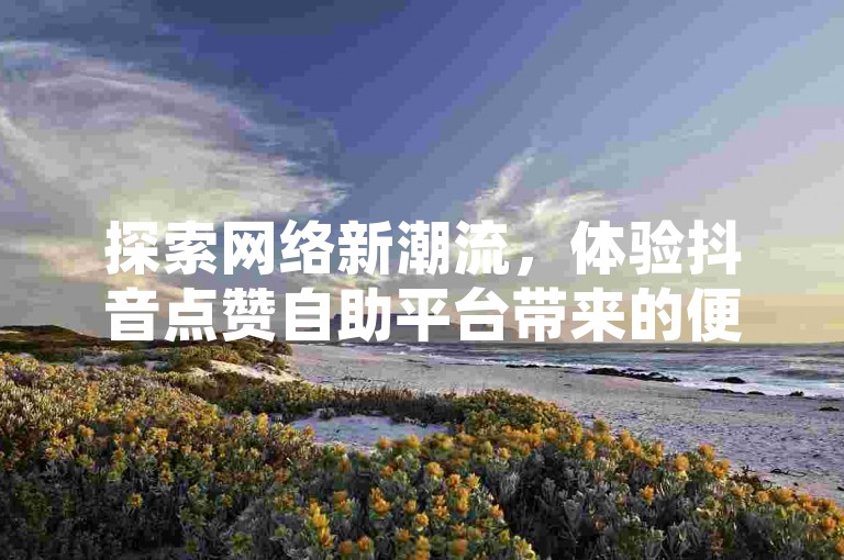 探索网络新潮流，体验抖音点赞自助平台带来的便捷服务，享受24小时不间断的QQ音乐真人粉丝下单支持。