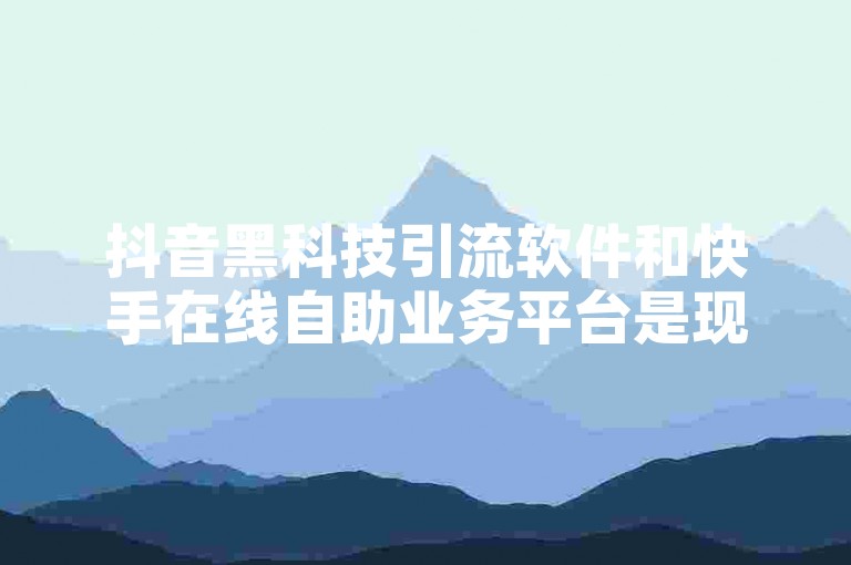 抖音黑科技引流软件和快手在线自助业务平台是现代网络营销中常用的工具。