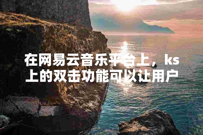 在网易云音乐平台上，ks上的双击功能可以让用户对喜欢的音乐进行点赞。