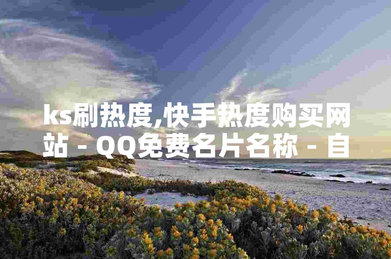 ks刷热度,快手热度购买网站 - QQ免费名片名称 - 自助云商城，快手下单方便快捷。