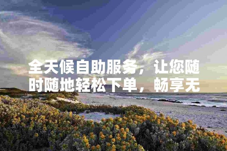 全天候自助服务，让您随时随地轻松下单，畅享无缝空间体验。