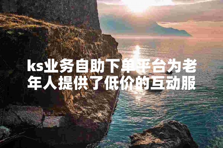 ks业务自助下单平台为老年人提供了低价的互动服务。