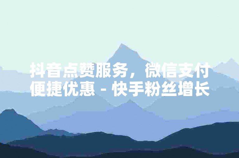 抖音点赞服务，微信支付便捷优惠 - 快手粉丝增长网站，快速响应。