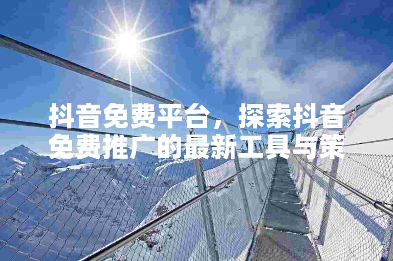 抖音免费平台，探索抖音免费推广的最新工具与策略？