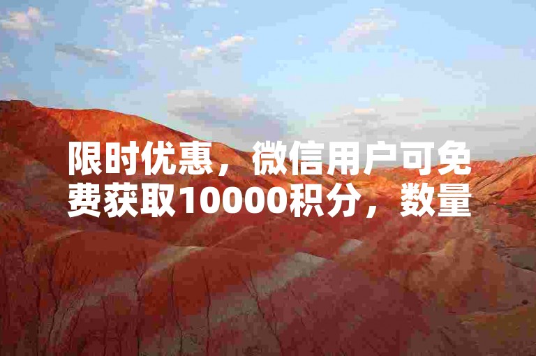 限时优惠，微信用户可免费获取10000积分，数量有限先到先得。