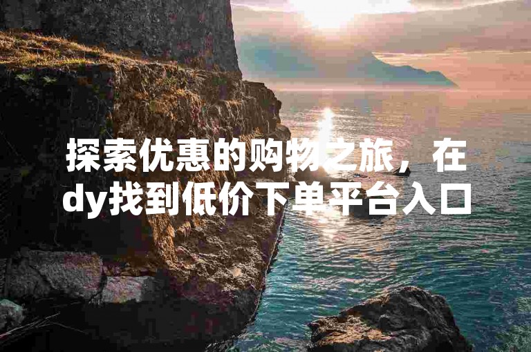 探索优惠的购物之旅，在dy找到低价下单平台入口，同时ks推广自助网站提供超值服务。