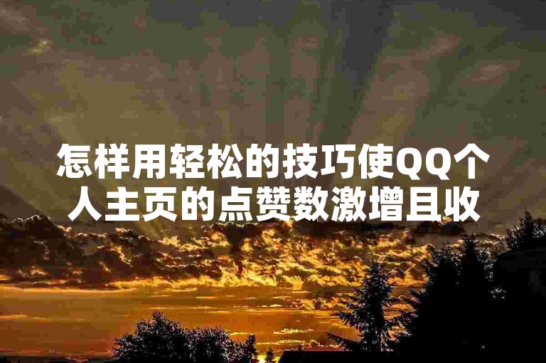 怎样用轻松的技巧使QQ个人主页的点赞数激增且收获显著关注。