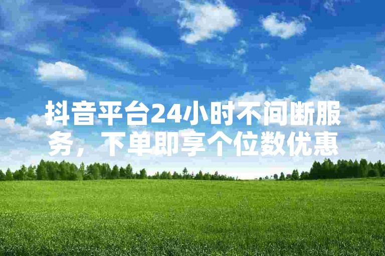 抖音平台24小时不间断服务，下单即享个位数优惠。