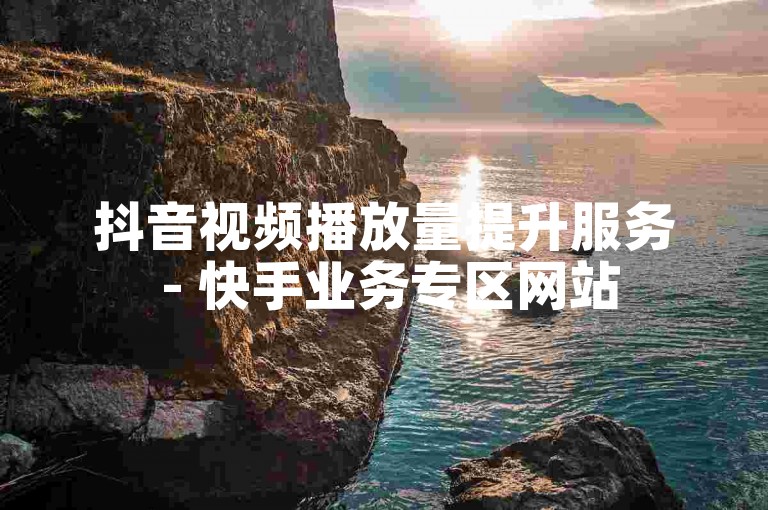 抖音视频播放量提升服务 - 快手业务专区网站