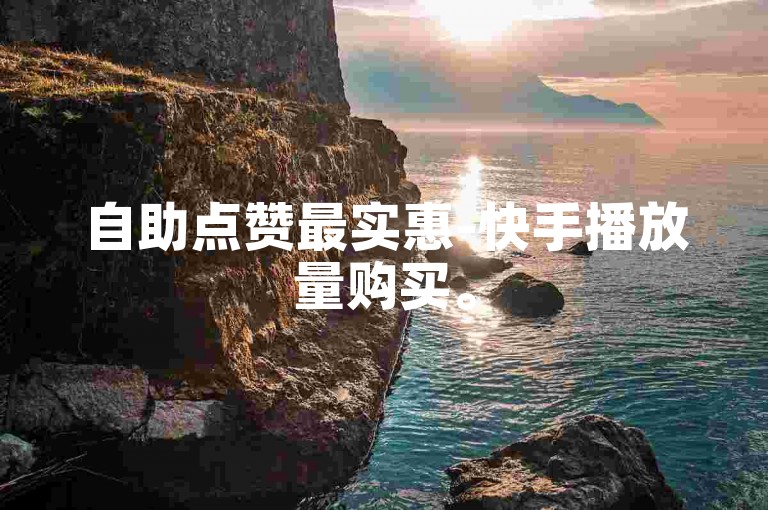 自助点赞最实惠-快手播放量购买。