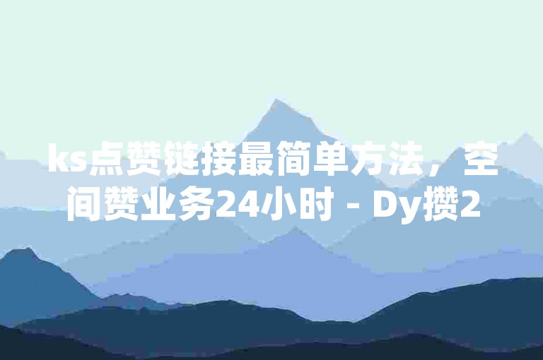 ks点赞链接最简单方法，空间赞业务24小时 - Dy攒24小时 - ks业务秒双击2024官方紧急辟谣！