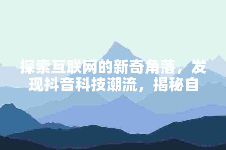 探索互联网的新奇角落，发现抖音科技潮流，揭秘自助下单云商城和快手打call平台的独特魅力。