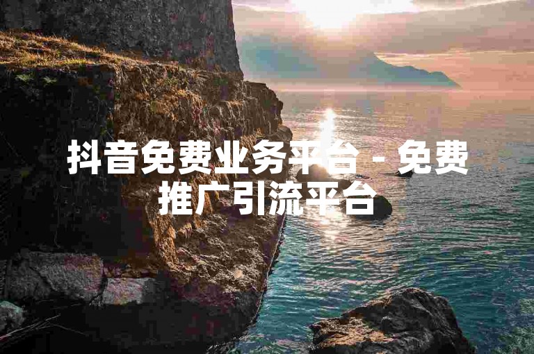 抖音免费业务平台 - 免费推广引流平台