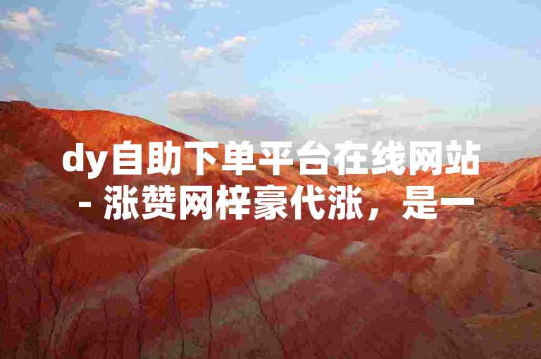 dy自助下单平台在线网站 - 涨赞网梓豪代涨，是一个方便快捷的服务平台。