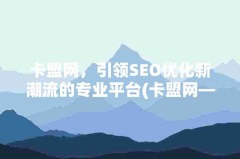 卡盟网，引领SEO优化新潮流的专业平台(卡盟网——专业SEO推广平台的全新发展)