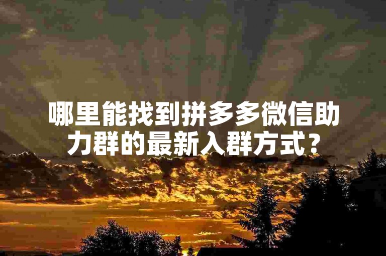 哪里能找到拼多多微信助力群的最新入群方式？