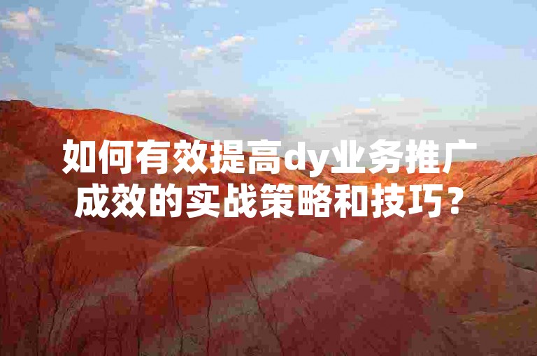 如何有效提高dy业务推广成效的实战策略和技巧？