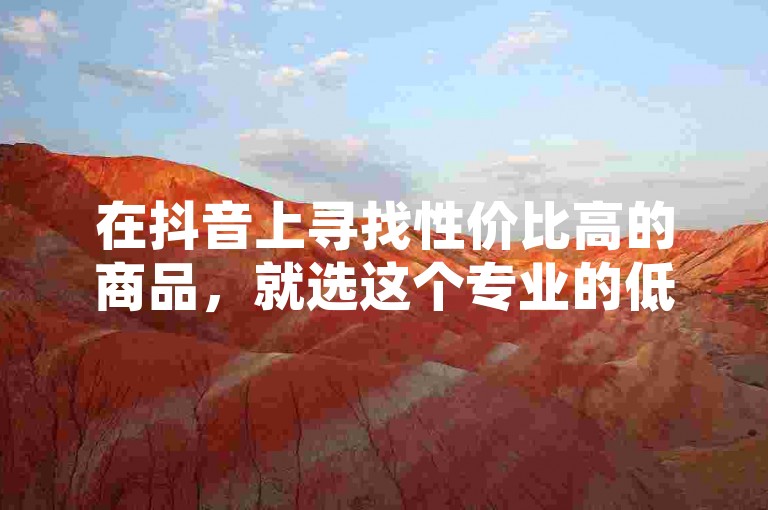 在抖音上寻找性价比高的商品，就选这个专业的低价业务平台。