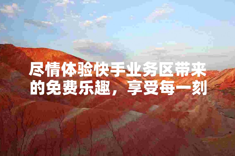 尽情体验快手业务区带来的免费乐趣，享受每一刻的快乐时光。