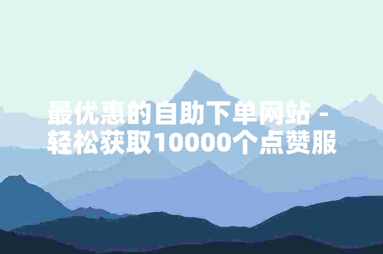 最优惠的自助下单网站 - 轻松获取10000个点赞服务 - 快手增加粉丝服务
