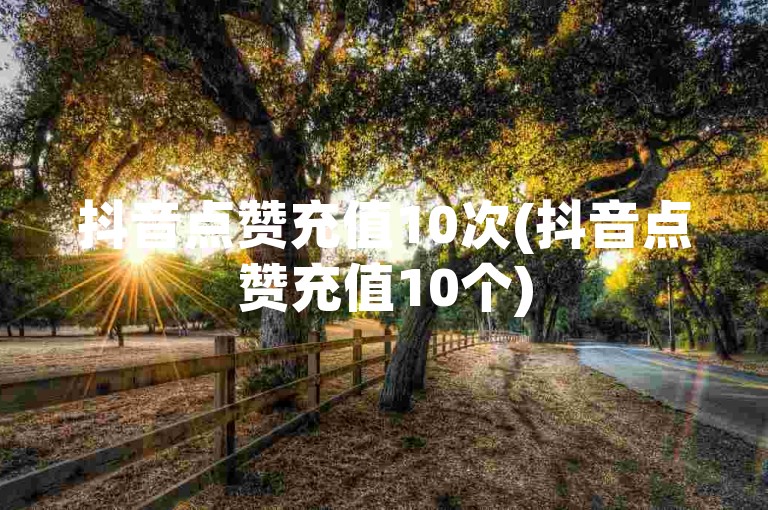 抖音点赞充值10次(抖音点赞充值10个)