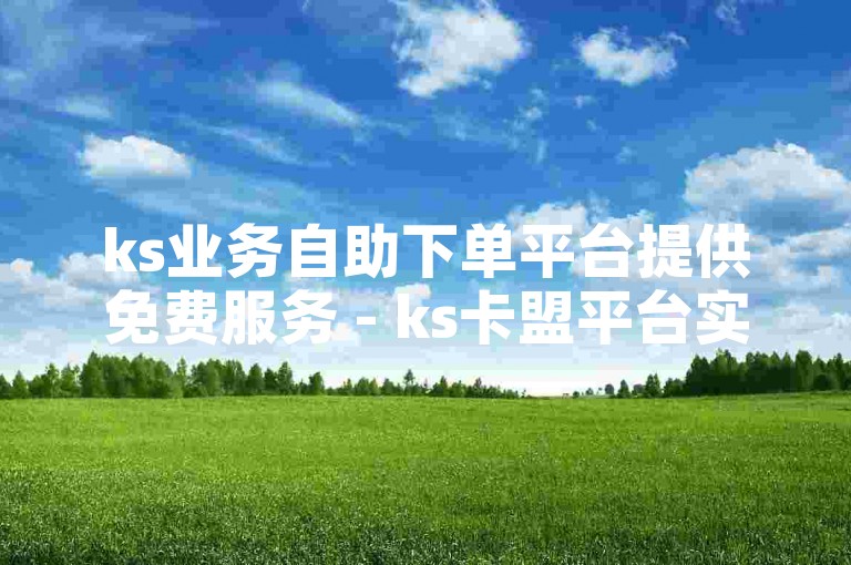 ks业务自助下单平台提供免费服务 - ks卡盟平台实现便捷下单