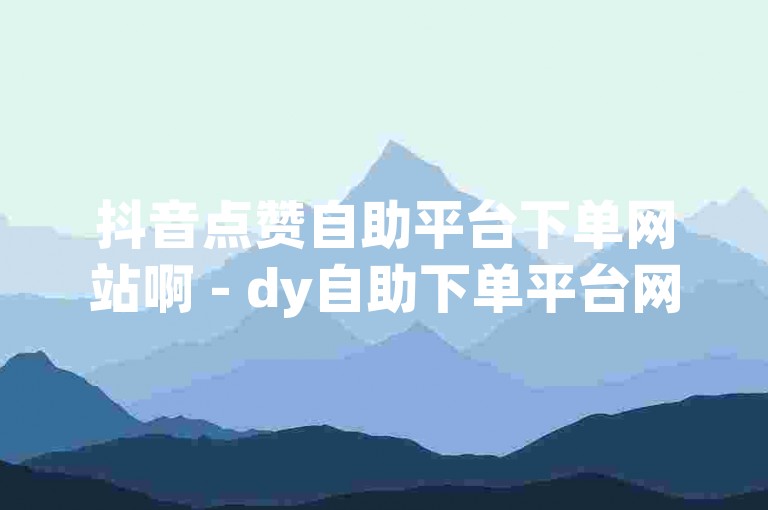 抖音点赞自助平台下单网站啊 - dy自助下单平台网站低价小赵，这个句子描述了抖音点赞自助平台下单网站的特点和优势。