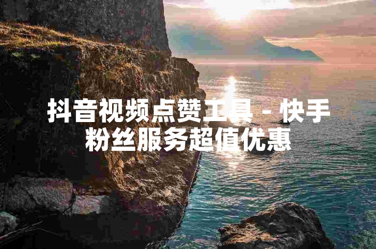 抖音视频点赞工具 - 快手粉丝服务超值优惠