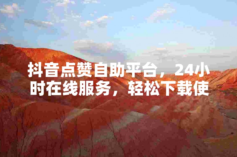 抖音点赞自助平台，24小时在线服务，轻松下载使用。