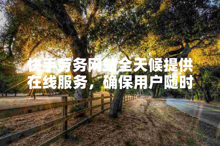 快手劳务网站全天候提供在线服务，确保用户随时都能获得所需支持。