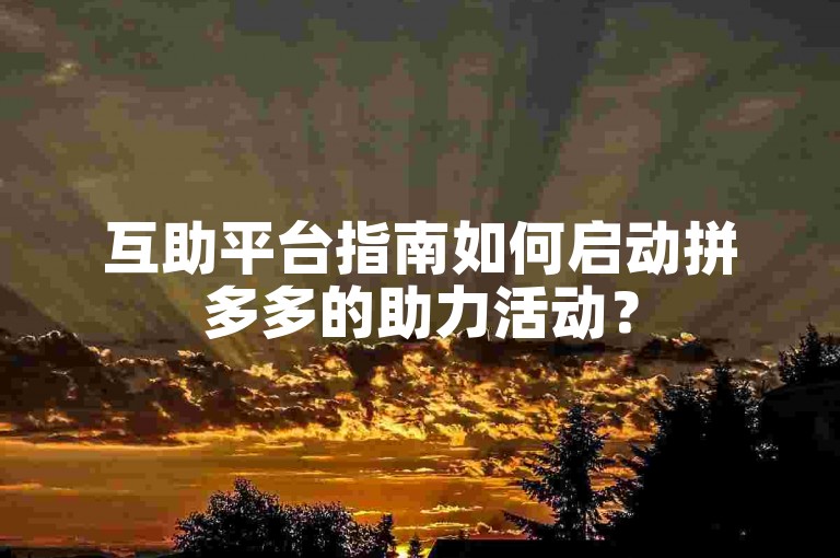 互助平台指南如何启动拼多多的助力活动？