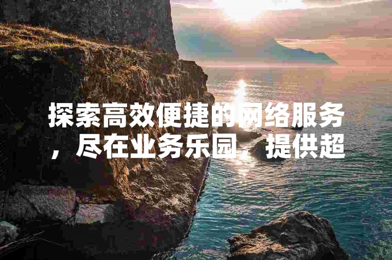 探索高效便捷的网络服务，尽在业务乐园，提供超值QQ超级会员优惠及专业卡密使用指导。
