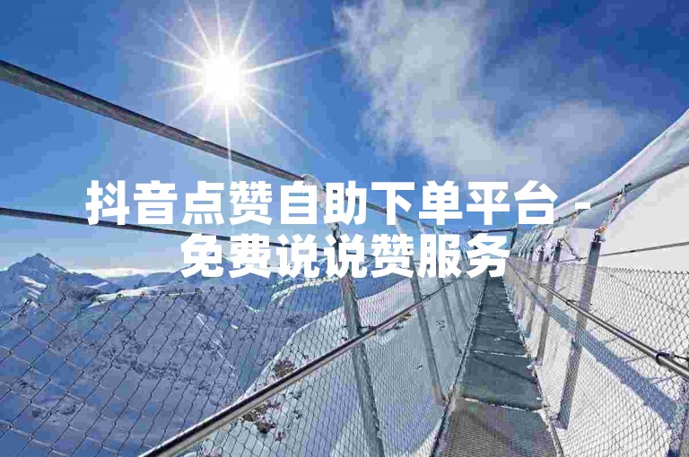 抖音点赞自助下单平台 - 免费说说赞服务