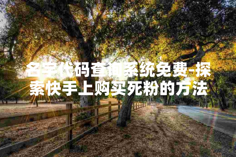 名字代码查询系统免费-探索快手上购买死粉的方法，以及全网最低价的快手刷点赞网站，现在提供免费下载。