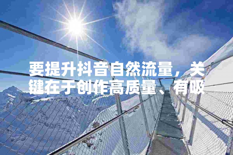 要提升抖音自然流量，关键在于创作高质量、有吸引力的内容，并利用热门话题和标签增加曝光度。
