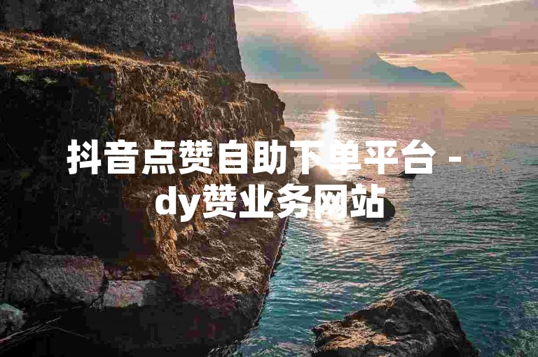抖音点赞自助下单平台 - dy赞业务网站