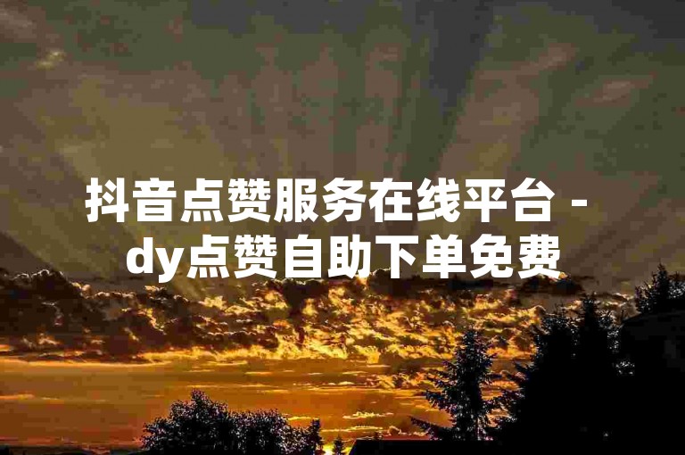 抖音点赞服务在线平台 - dy点赞自助下单免费