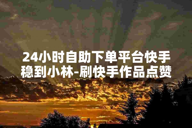 24小时自助下单平台快手稳到小林-刷快手作品点赞