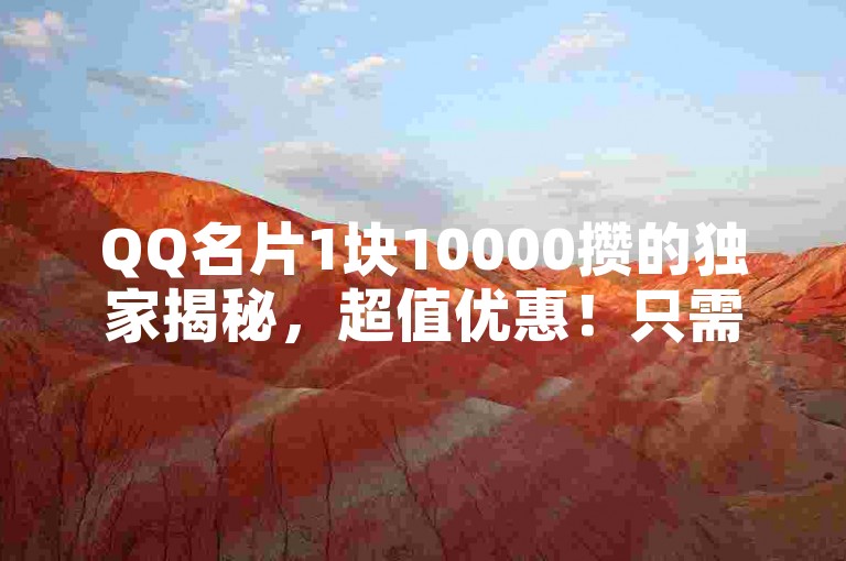QQ名片1块10000攒的独家揭秘，超值优惠！只需1元即可获得QQ名片，每万人累积可获10000积分！2025必备技能。