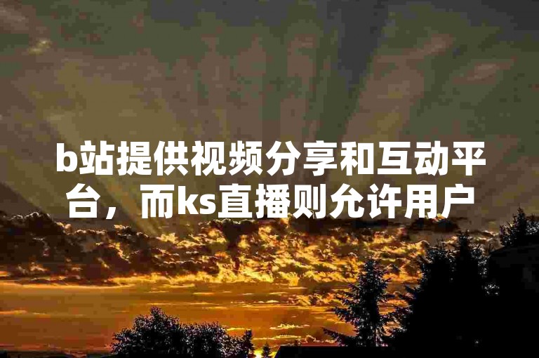 b站提供视频分享和互动平台，而ks直播则允许用户进行实时直播交流。