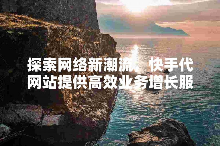 探索网络新潮流，快手代网站提供高效业务增长服务，DY自助平台助您轻松下单，享受真人互动体验。
