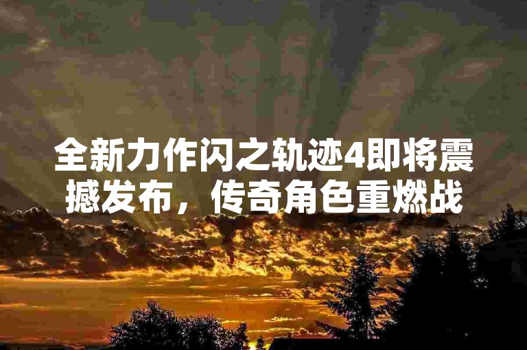 全新力作闪之轨迹4即将震撼发布，传奇角色重燃战场热血！